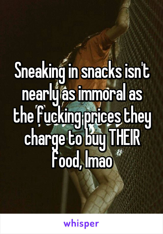 Sneaking in snacks isn't nearly as immoral as the fucking prices they charge to buy THEIR food, lmao