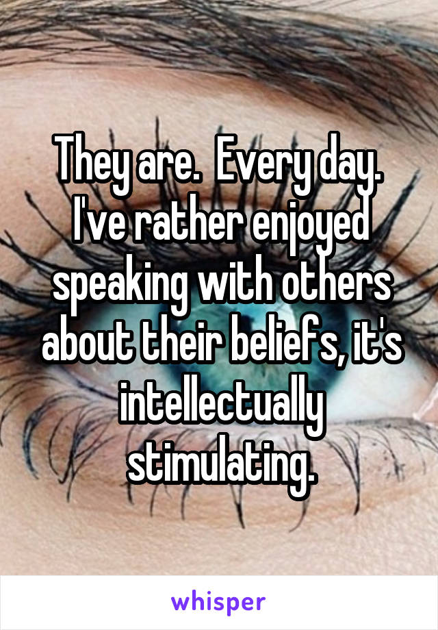 They are.  Every day.  I've rather enjoyed speaking with others about their beliefs, it's intellectually stimulating.