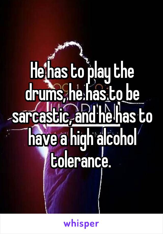 He has to play the drums, he has to be sarcastic, and he has to have a high alcohol tolerance. 