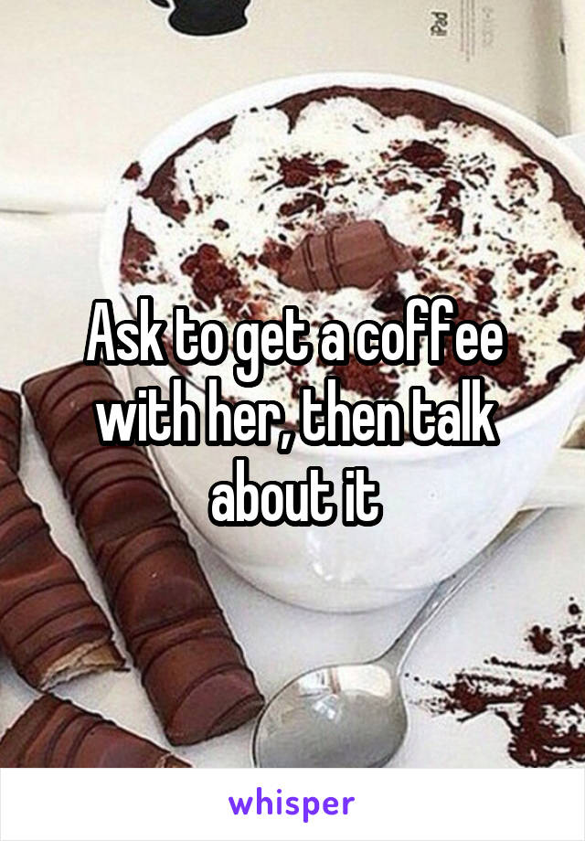 Ask to get a coffee with her, then talk about it