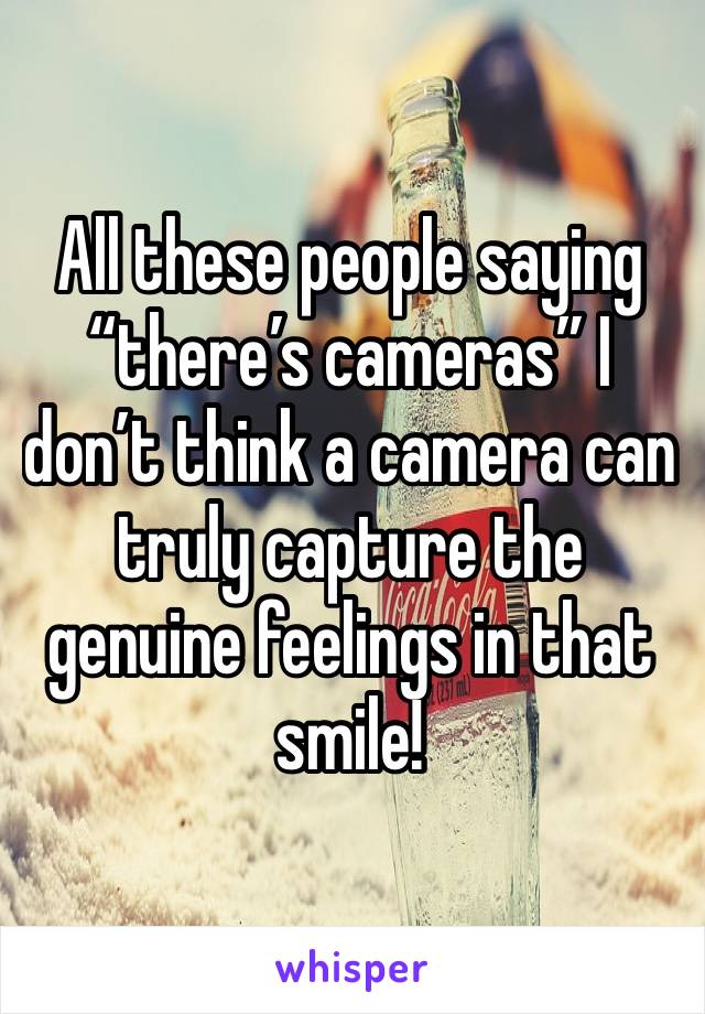 All these people saying “there’s cameras” I don’t think a camera can truly capture the genuine feelings in that smile! 