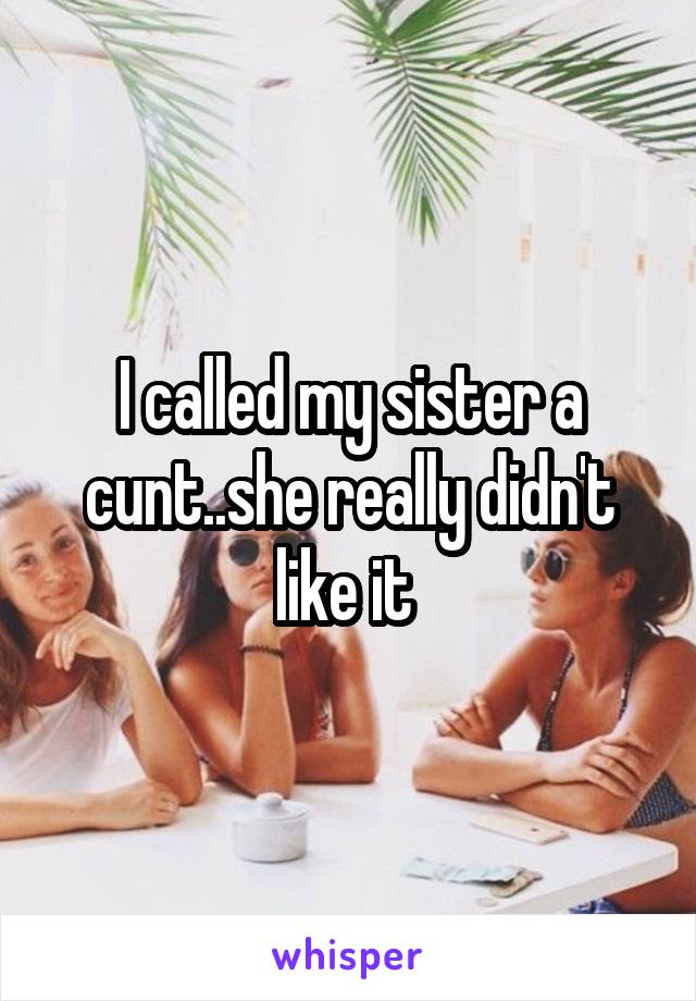 I called my sister a cunt..she really didn't like it 