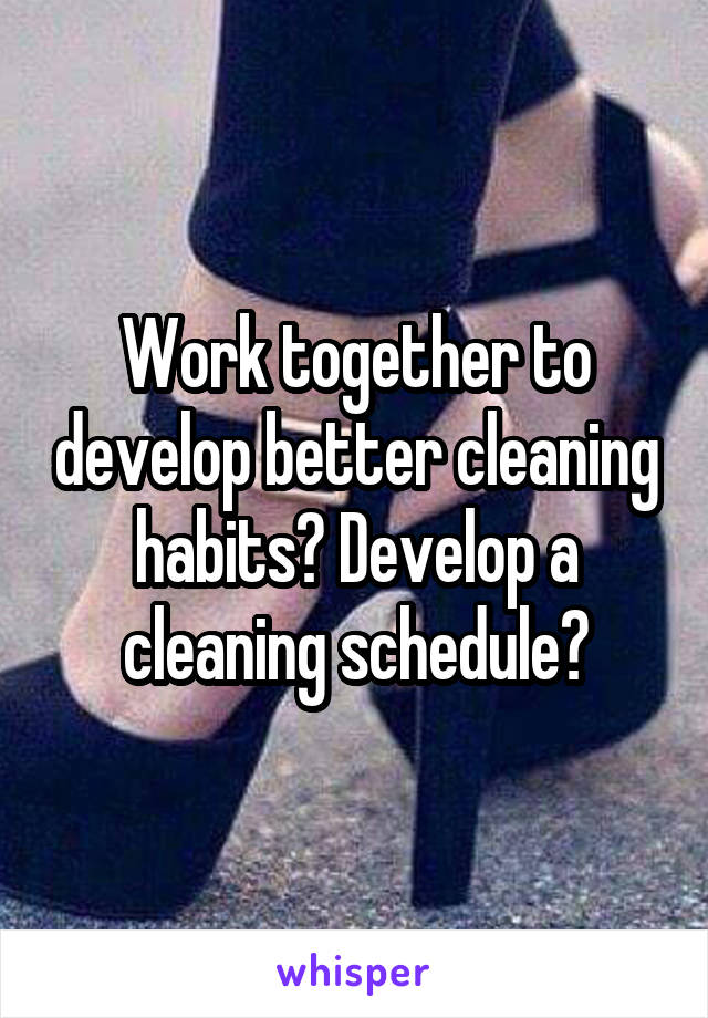 Work together to develop better cleaning habits? Develop a cleaning schedule?