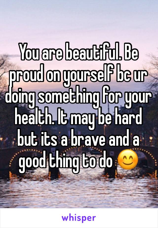 You are beautiful. Be proud on yourself bc ur doing something for your health. It may be hard but its a brave and a good thing to do 😊