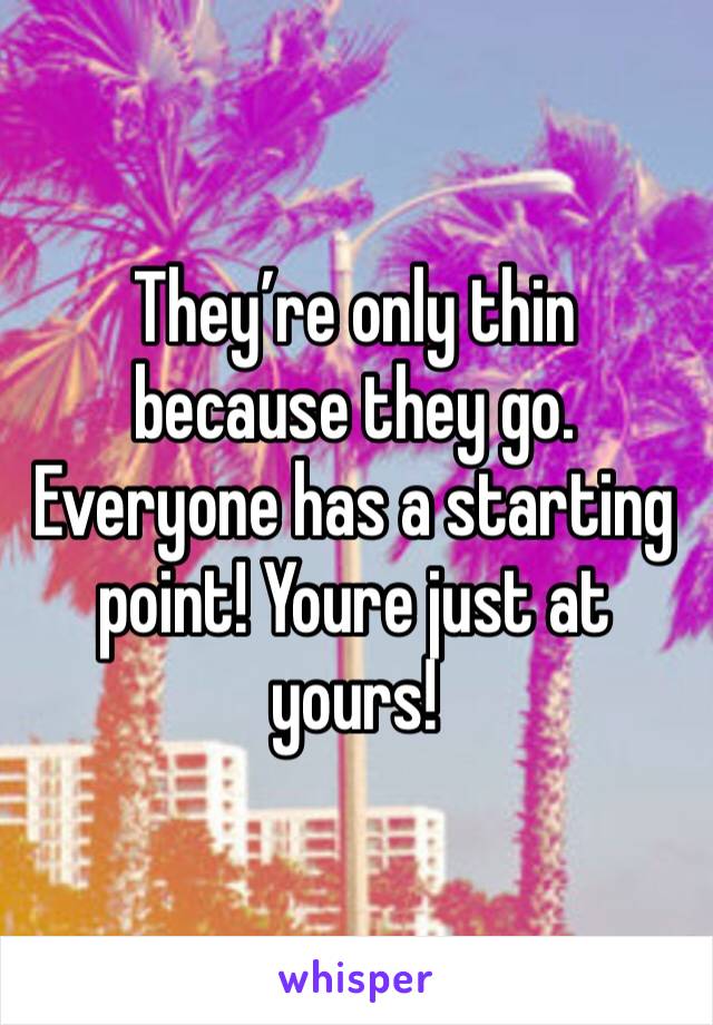 They’re only thin because they go. Everyone has a starting point! Youre just at yours! 