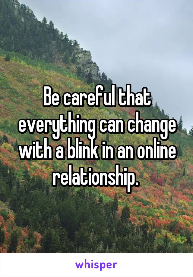 Be careful that everything can change with a blink in an online relationship. 