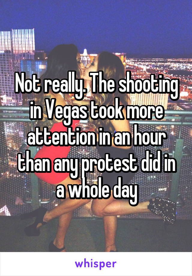 Not really. The shooting in Vegas took more attention in an hour than any protest did in a whole day