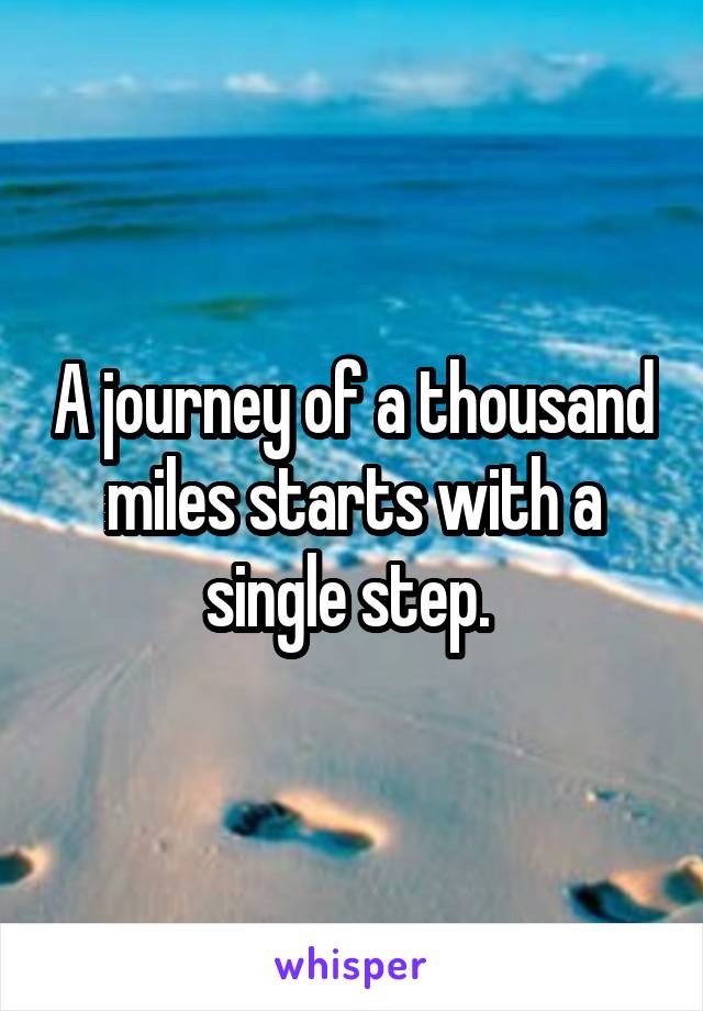 A journey of a thousand miles starts with a single step. 