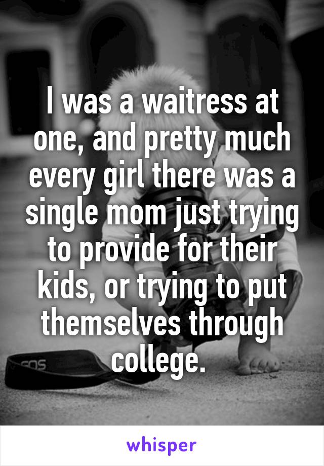 I was a waitress at one, and pretty much every girl there was a single mom just trying to provide for their kids, or trying to put themselves through college. 