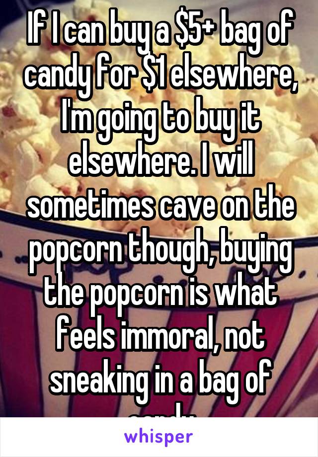 If I can buy a $5+ bag of candy for $1 elsewhere, I'm going to buy it elsewhere. I will sometimes cave on the popcorn though, buying the popcorn is what feels immoral, not sneaking in a bag of candy