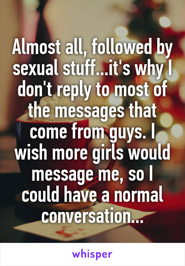 Almost all, followed by sexual stuff...it's why I don't reply to most of the messages that come from guys. I wish more girls would message me, so I could have a normal conversation...