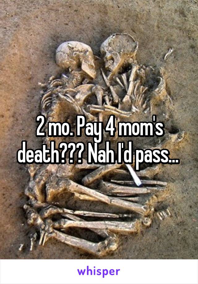2 mo. Pay 4 mom's death??? Nah I'd pass... 
