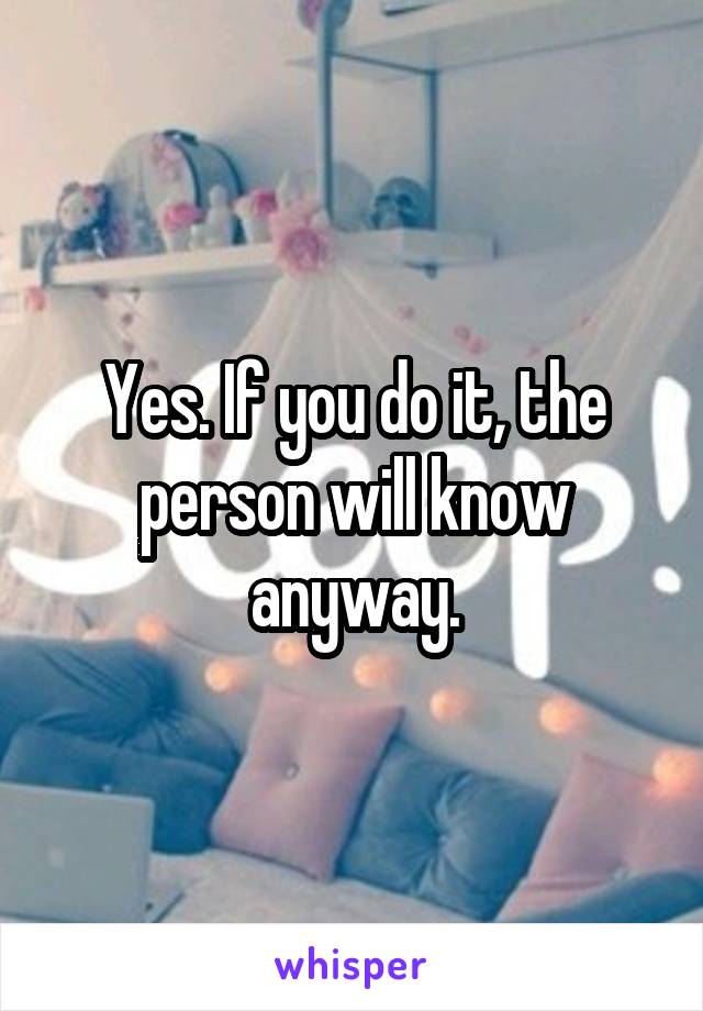 Yes. If you do it, the person will know anyway.