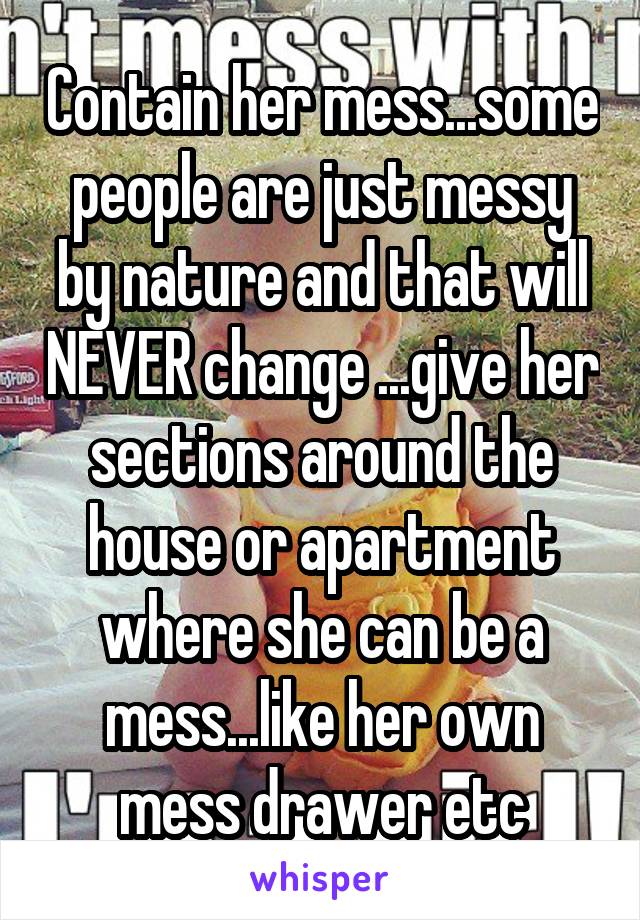 Contain her mess...some people are just messy by nature and that will NEVER change ...give her sections around the house or apartment where she can be a mess...like her own mess drawer etc
