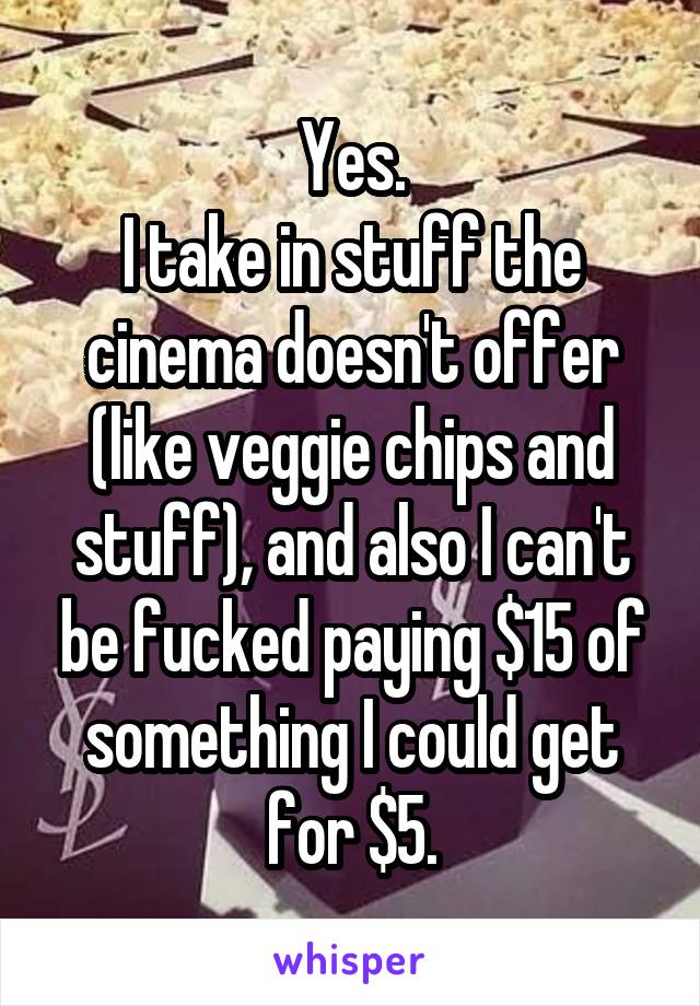 Yes.
I take in stuff the cinema doesn't offer (like veggie chips and stuff), and also I can't be fucked paying $15 of something I could get for $5.