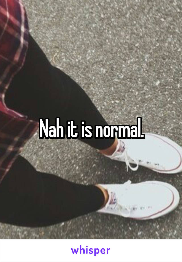 Nah it is normal.
