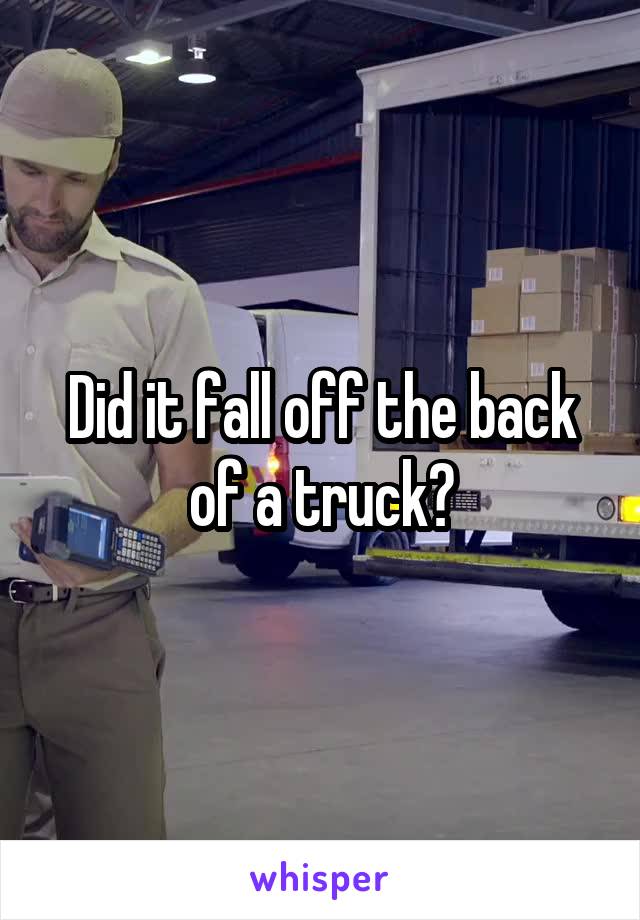 Did it fall off the back of a truck?