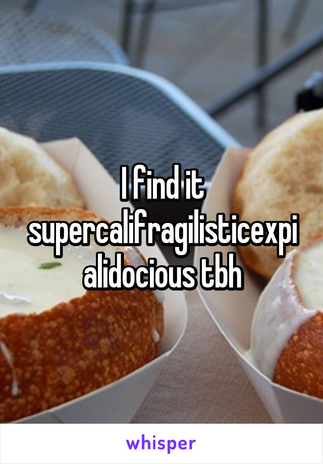 I find it supercalifragilisticexpialidocious tbh