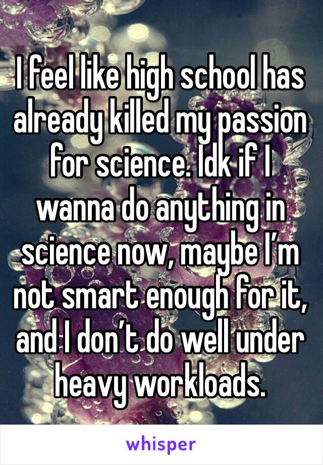 I feel like high school has already killed my passion for science. Idk if I wanna do anything in science now, maybe I’m not smart enough for it, and I don’t do well under heavy workloads.