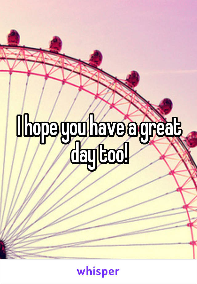 I hope you have a great day too!
