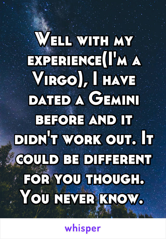 Well with my experience(I'm a Virgo), I have dated a Gemini before and it didn't work out. It could be different for you though. You never know. 