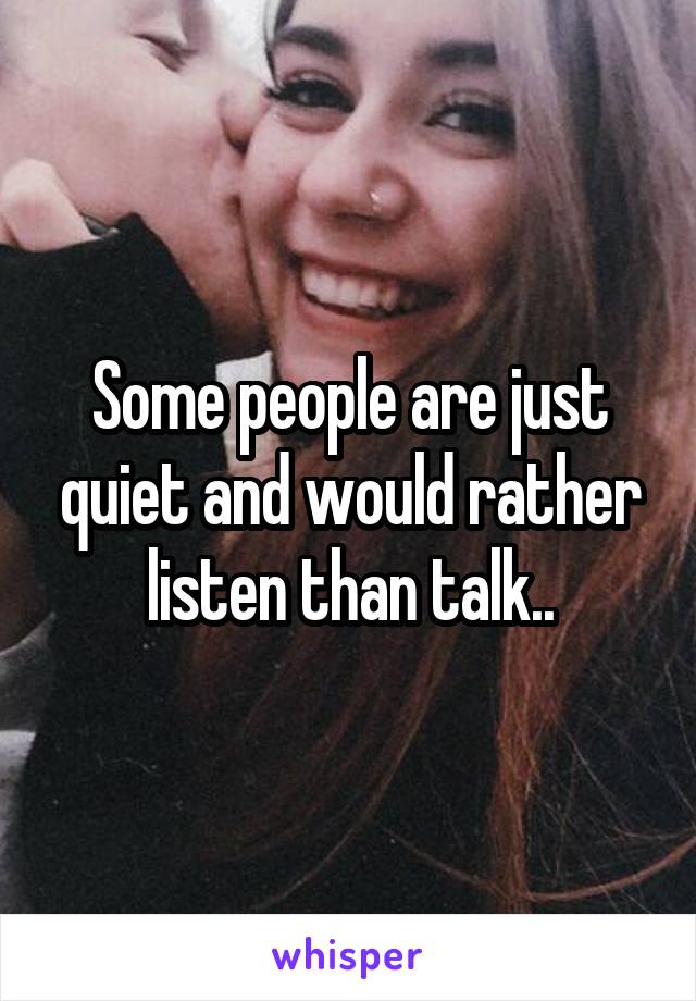 Some people are just quiet and would rather listen than talk..
