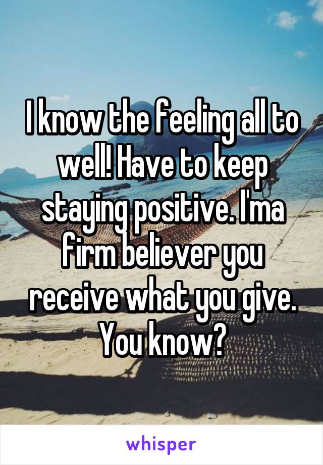 I know the feeling all to well! Have to keep staying positive. I'ma firm believer you receive what you give. You know?