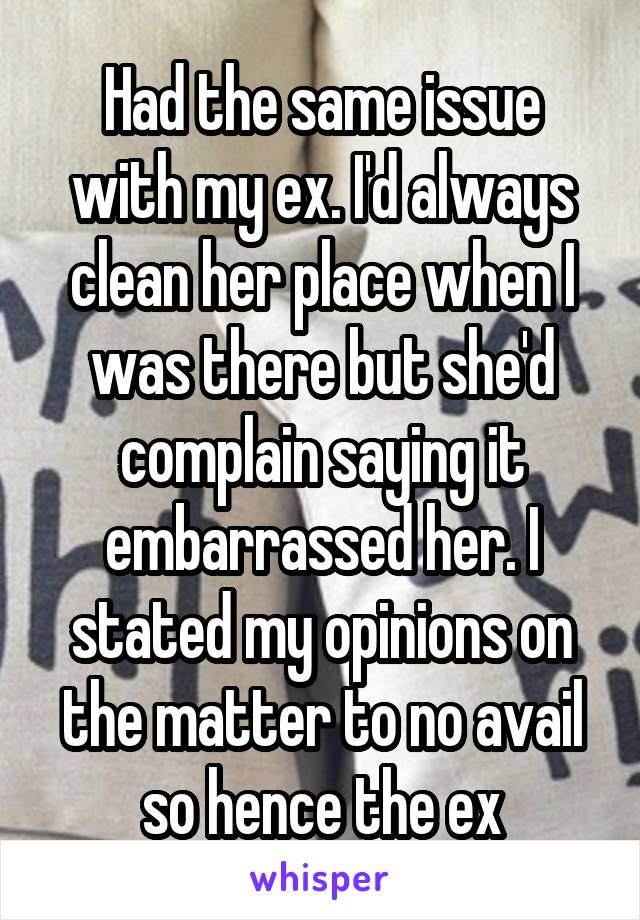 Had the same issue with my ex. I'd always clean her place when I was there but she'd complain saying it embarrassed her. I stated my opinions on the matter to no avail so hence the ex