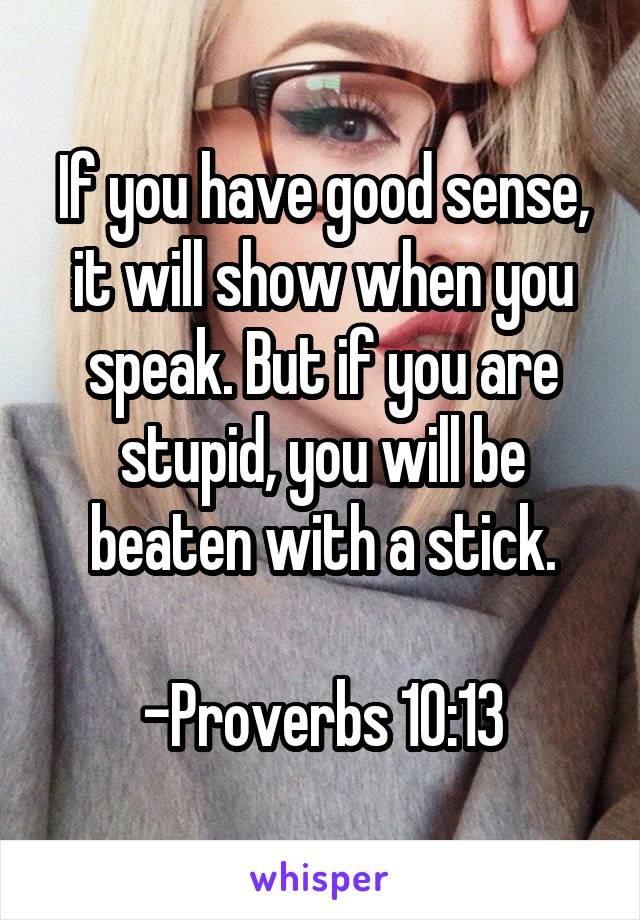 If you have good sense, it will show when you speak. But if you are stupid, you will be beaten with a stick.

-Proverbs 10:13