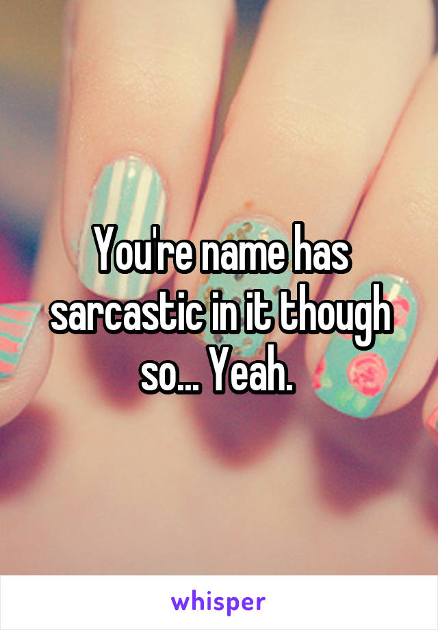 You're name has sarcastic in it though so... Yeah. 