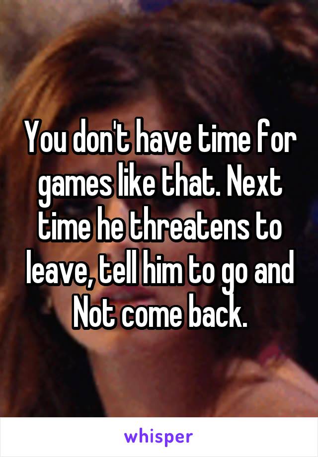 You don't have time for games like that. Next time he threatens to leave, tell him to go and Not come back.