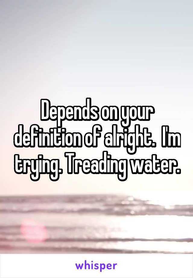 Depends on your definition of alright.  I'm trying. Treading water.