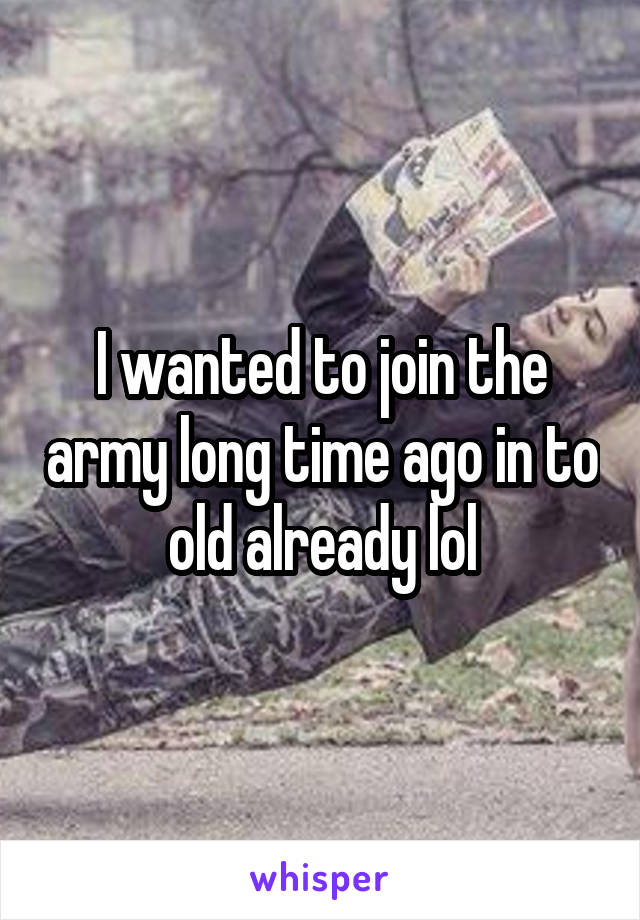 I wanted to join the army long time ago in to old already lol