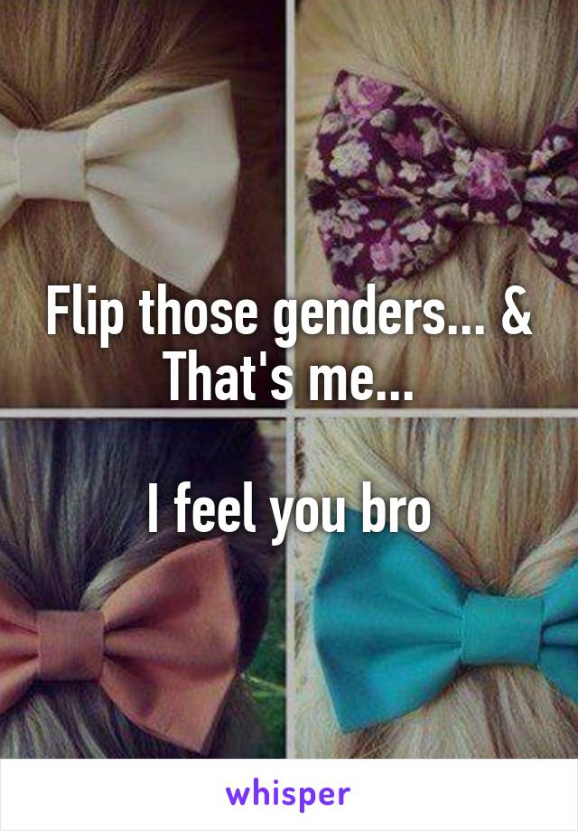 Flip those genders... & That's me...

I feel you bro