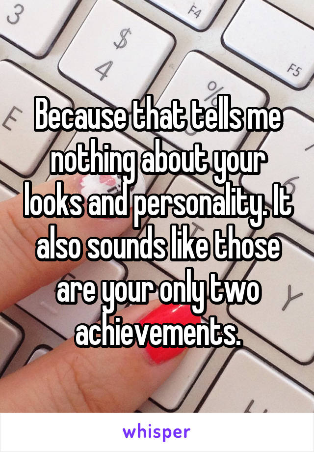 Because that tells me nothing about your looks and personality. It also sounds like those are your only two achievements.