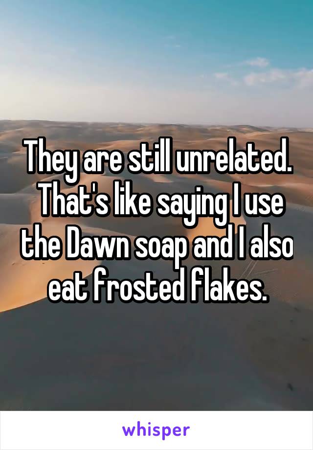 They are still unrelated.  That's like saying I use the Dawn soap and I also eat frosted flakes.