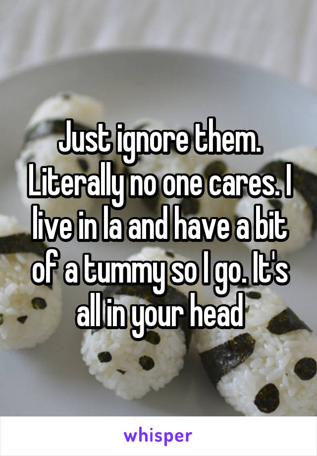 Just ignore them. Literally no one cares. I live in la and have a bit of a tummy so I go. It's all in your head