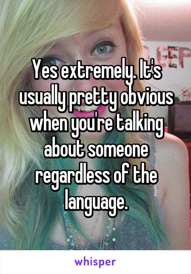 Yes extremely. It's usually pretty obvious when you're talking about someone regardless of the language.