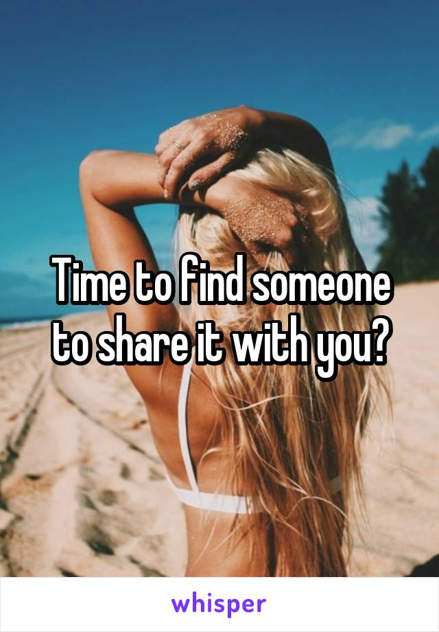Time to find someone to share it with you?