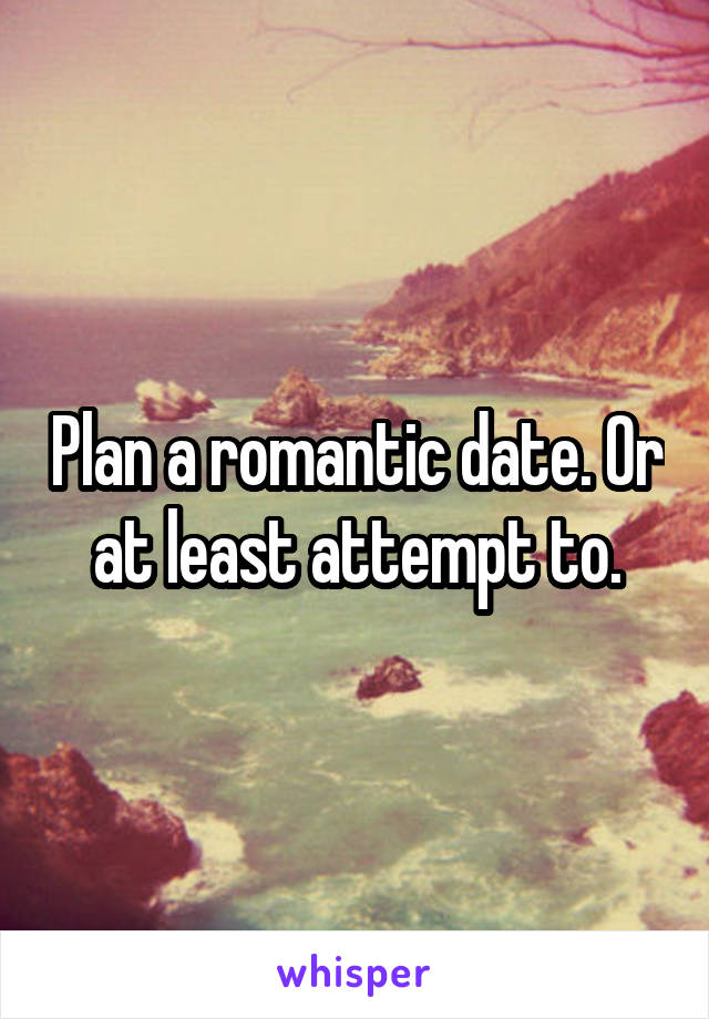 Plan a romantic date. Or at least attempt to.