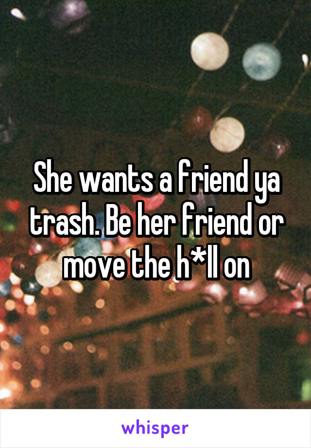 She wants a friend ya trash. Be her friend or move the h*ll on