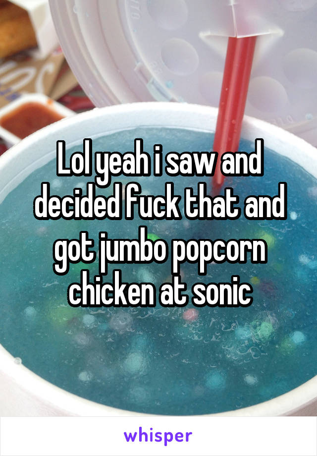 Lol yeah i saw and decided fuck that and got jumbo popcorn chicken at sonic