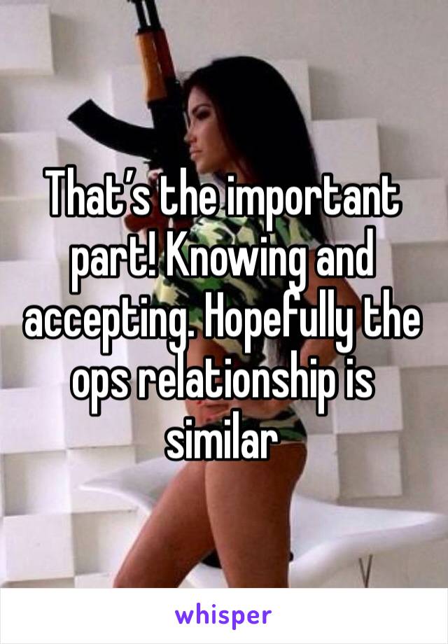 That’s the important part! Knowing and accepting. Hopefully the ops relationship is similar