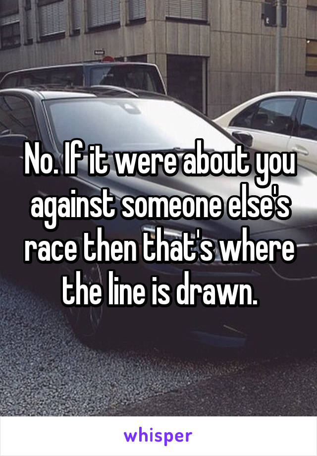 No. If it were about you against someone else's race then that's where the line is drawn.