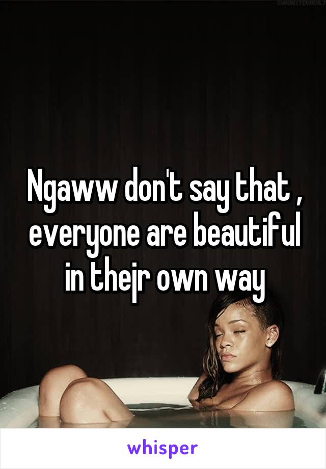 Ngaww don't say that , everyone are beautiful in thejr own way