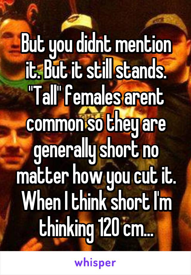 But you didnt mention it. But it still stands. "Tall" females arent common so they are generally short no matter how you cut it. When I think short I'm thinking 120 cm...