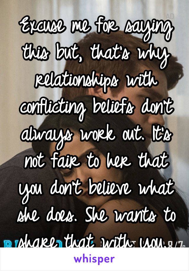 Excuse me for saying this but, that's why relationships with conflicting beliefs don't always work out. It's not fair to her that you don't believe what she does. She wants to share that with you. 