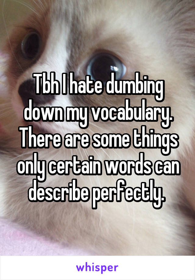 Tbh I hate dumbing down my vocabulary. There are some things only certain words can describe perfectly. 