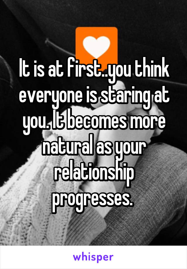 It is at first..you think everyone is staring at you. It becomes more natural as your relationship progresses. 