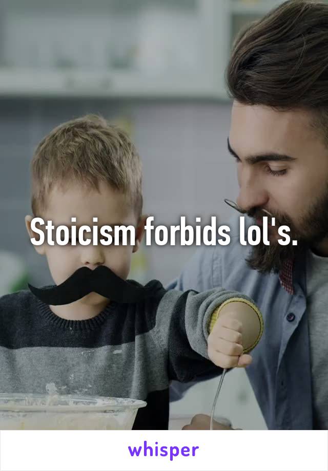 Stoicism forbids lol's.